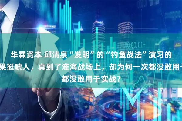华霖资本 邱清泉“发明”的“钓鱼战法”演习的时候效果挺唬人,真到了淮海战场上,却为何一次都没敢用于实战?