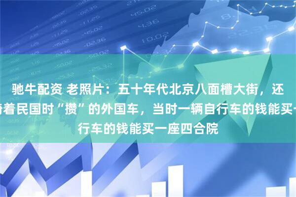 驰牛配资 老照片:五十年代北京八面槽大街,还有不少人骑着民国时“攒”的外国车,当时一辆自行车的钱能买一座四合院