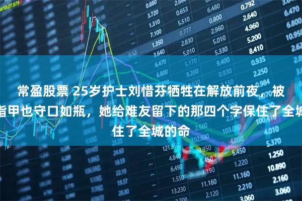 常盈股票 25岁护士刘惜芬牺牲在解放前夜，被拔光指甲也守口如瓶，她给难友留下的那四个字保住了全城的命