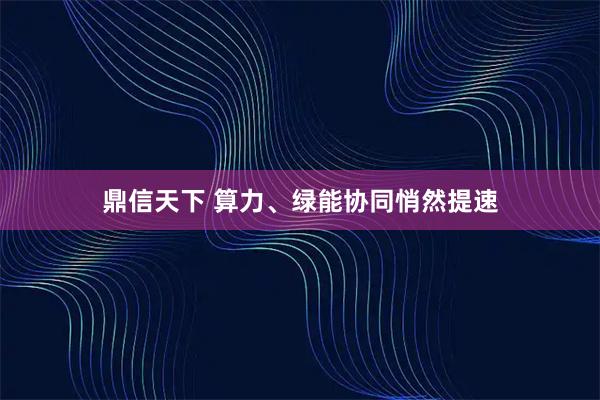 鼎信天下 算力、绿能协同悄然提速