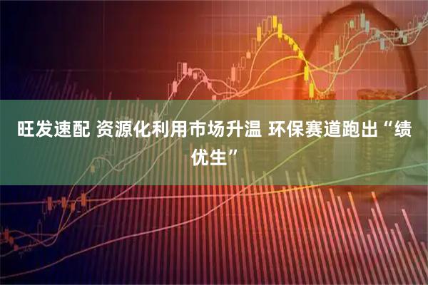 旺发速配 资源化利用市场升温 环保赛道跑出“绩优生”