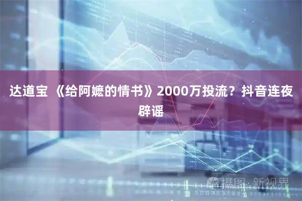 达道宝 《给阿嬷的情书》2000万投流？抖音连夜辟谣