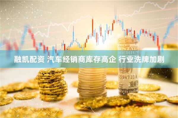 融凯配资 汽车经销商库存高企 行业洗牌加剧