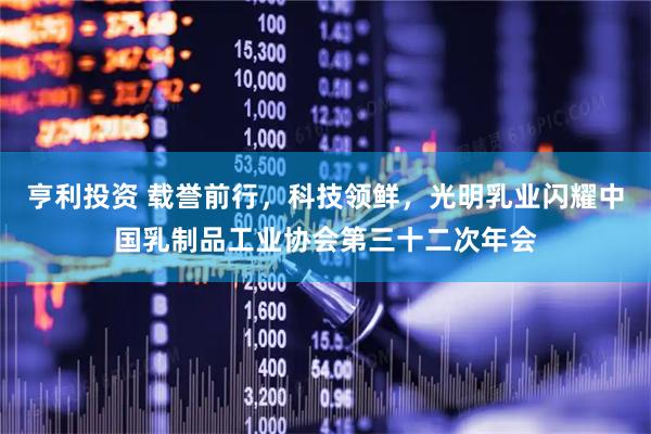 亨利投资 载誉前行，科技领鲜，光明乳业闪耀中国乳制品工业协会第三十二次年会