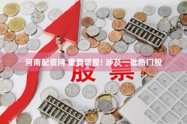 河南配资网 重要调整! 涉及一批热门股
