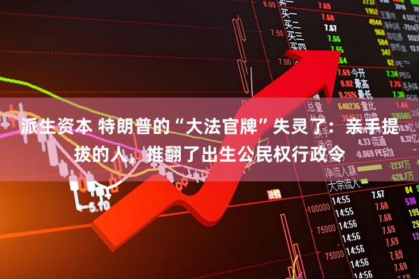 派生资本 特朗普的“大法官牌”失灵了：亲手提拔的人，推翻了出生公民权行政令