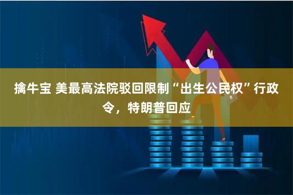 擒牛宝 美最高法院驳回限制“出生公民权”行政令，特朗普回应