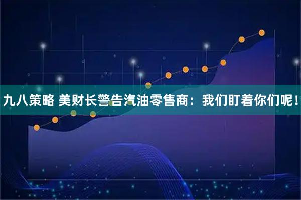 九八策略 美财长警告汽油零售商：我们盯着你们呢！