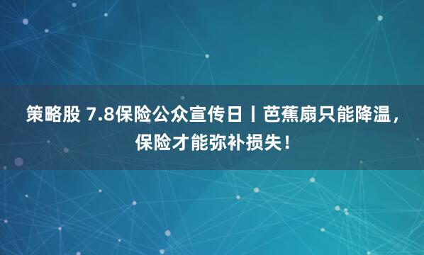 策略股 7.8保险公众宣传日丨芭蕉扇只能降温，保险才能弥补损失！