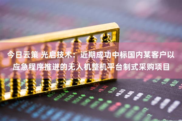 今日云策 光启技术：近期成功中标国内某客户以应急程序推进的无人机整机平台制式采购项目