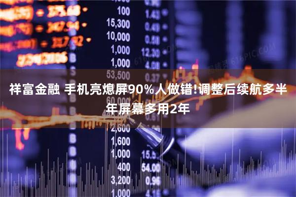 祥富金融 手机亮熄屏90%人做错!调整后续航多半年屏幕多用2年