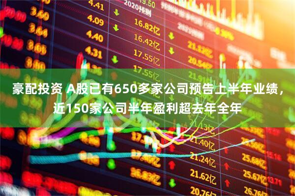 豪配投资 A股已有650多家公司预告上半年业绩，近150家公司半年盈利超去年全年