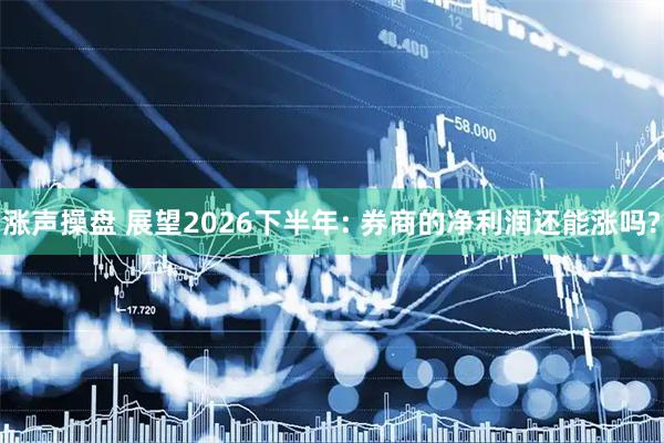 涨声操盘 展望2026下半年: 券商的净利润还能涨吗?