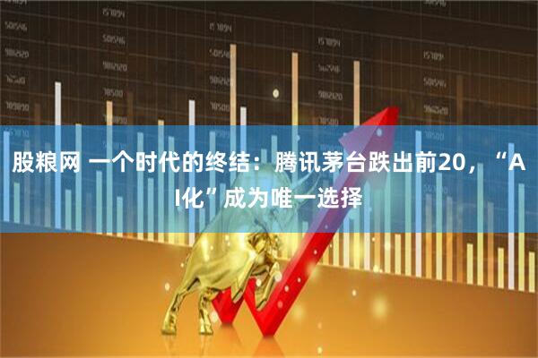 股粮网 一个时代的终结：腾讯茅台跌出前20，“AI化”成为唯一选择