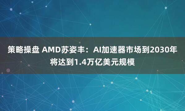 策略操盘 AMD苏姿丰：AI加速器市场到2030年将达到1.4万亿美元规模