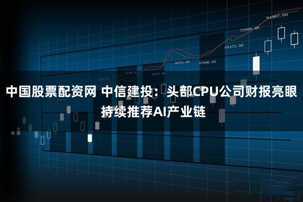 中国股票配资网 中信建投：头部CPU公司财报亮眼 持续推荐AI产业链