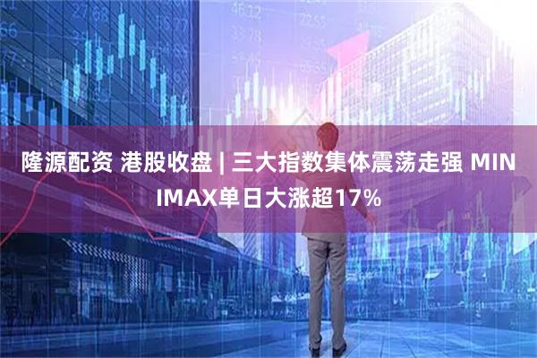 隆源配资 港股收盘 | 三大指数集体震荡走强 MINIMAX单日大涨超17%