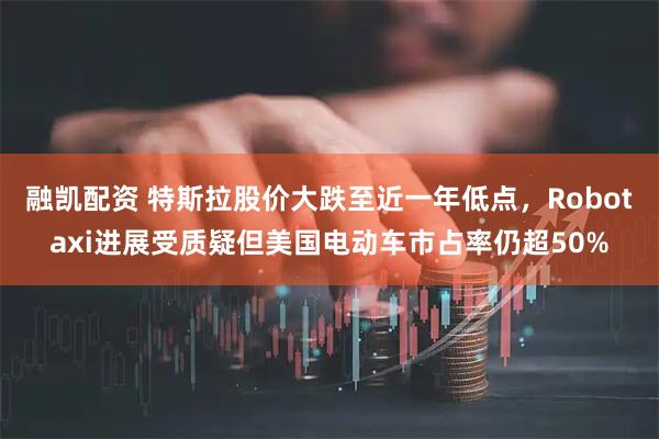 融凯配资 特斯拉股价大跌至近一年低点，Robotaxi进展受质疑但美国电动车市占率仍超50%
