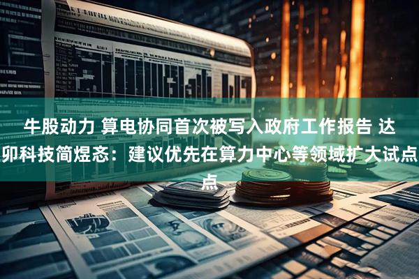 牛股动力 算电协同首次被写入政府工作报告 达卯科技简煜忞：建议优先在算力中心等领域扩大试点