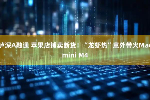 泸深A融通 苹果店铺卖断货！“龙虾热”意外带火Macmini M4