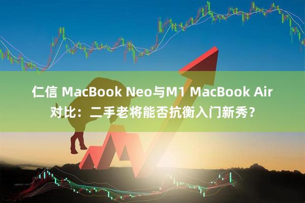 仁信 MacBook Neo与M1 MacBook Air对比：二手老将能否抗衡入门新秀？