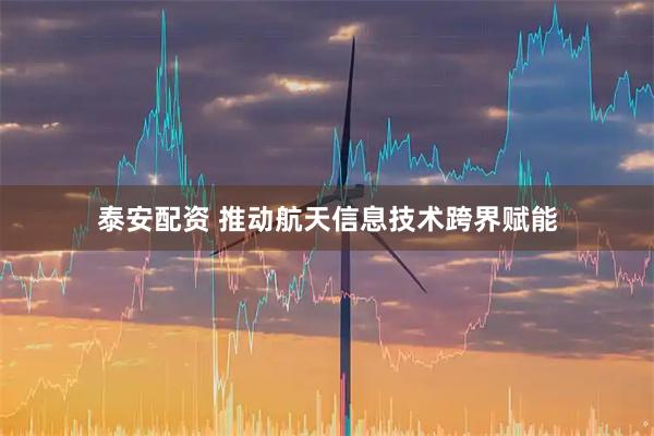 泰安配资 推动航天信息技术跨界赋能