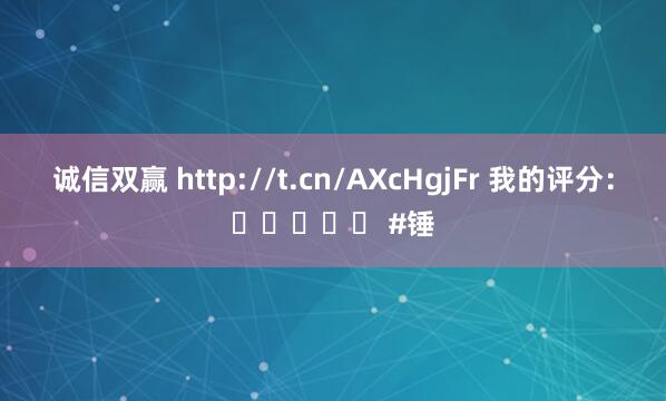 诚信双赢 http://t.cn/AXcHgjFr 我的评分：⭐⭐⭐⭐⭐ #锤