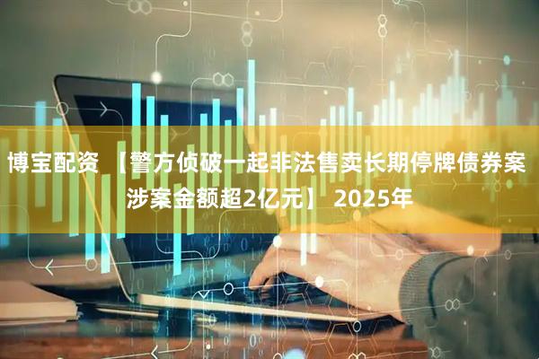 博宝配资 【警方侦破一起非法售卖长期停牌债券案 涉案金额超2亿元】 2025年