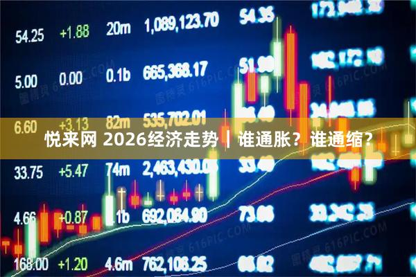 悦来网 2026经济走势｜谁通胀？谁通缩？