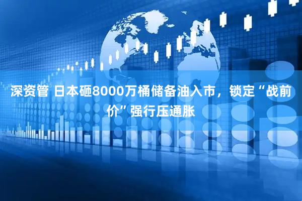 深资管 日本砸8000万桶储备油入市，锁定“战前价”强行压通胀