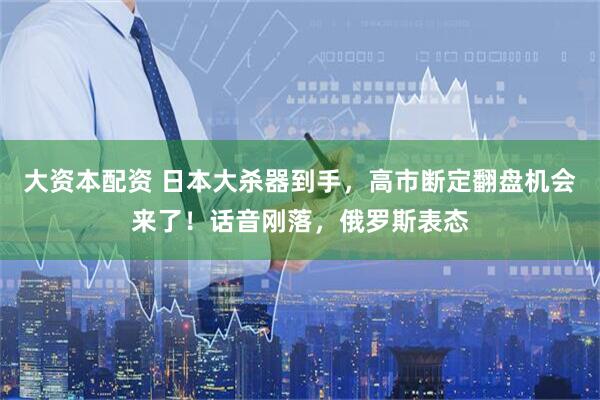 大资本配资 日本大杀器到手,高市断定翻盘机会来了!话音刚落,俄罗斯表态