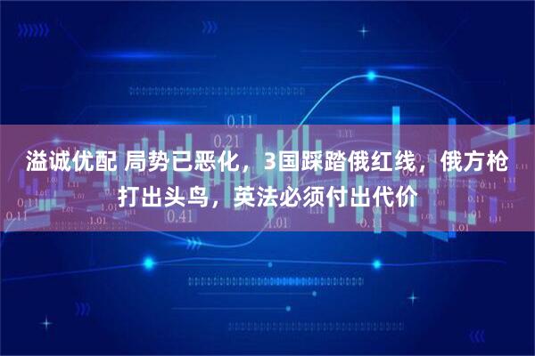 溢诚优配 局势已恶化，3国踩踏俄红线，俄方枪打出头鸟，英法必须付出代价