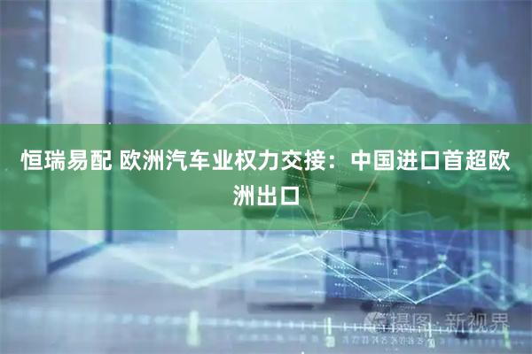恒瑞易配 欧洲汽车业权力交接：中国进口首超欧洲出口
