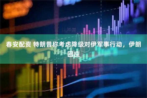 春安配资 特朗普称考虑降级对伊军事行动，伊朗回应