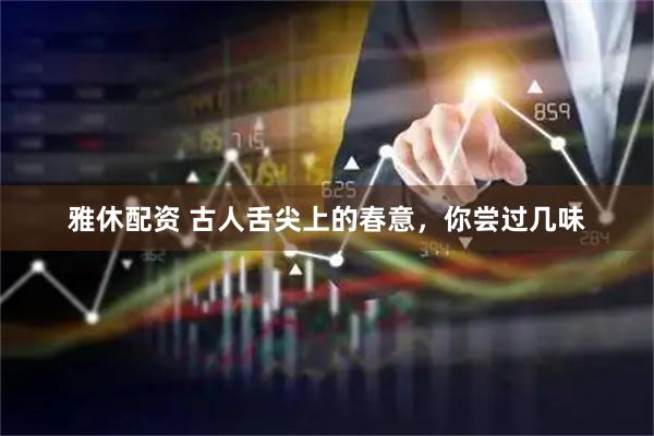 雅休配资 古人舌尖上的春意，你尝过几味