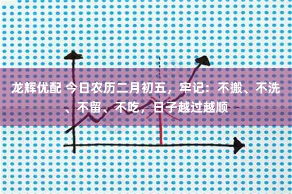 龙辉优配 今日农历二月初五，牢记：不搬、不洗、不留、不吃，日子越过越顺
