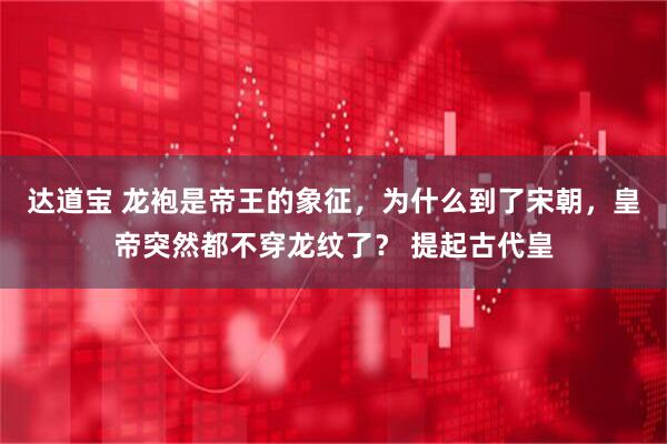 达道宝 龙袍是帝王的象征，为什么到了宋朝，皇帝突然都不穿龙纹了？ 提起古代皇