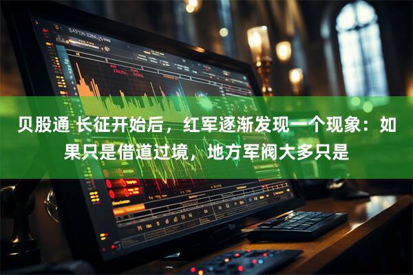 贝股通 长征开始后，红军逐渐发现一个现象：如果只是借道过境，地方军阀大多只是