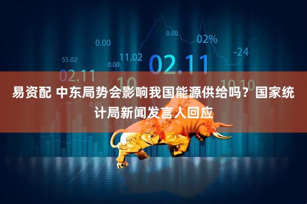 易资配 中东局势会影响我国能源供给吗？国家统计局新闻发言人回应