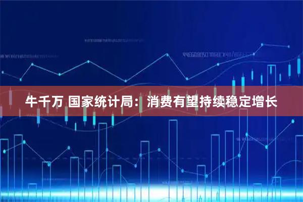 牛千万 国家统计局：消费有望持续稳定增长
