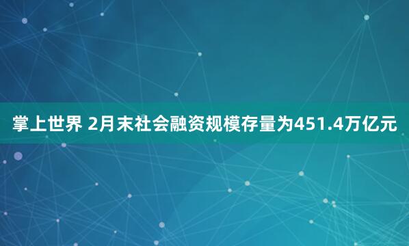 掌上世界 2月末社会融资规模存量为451.4万亿元