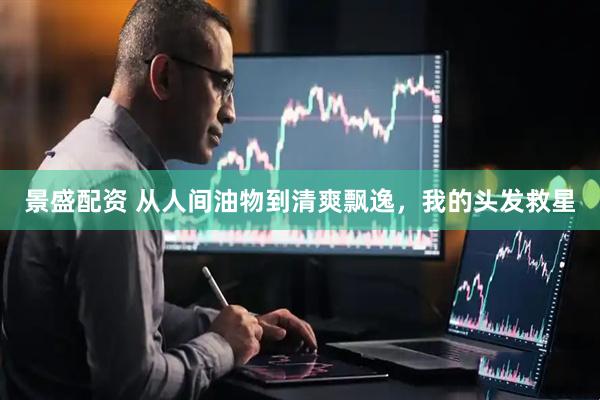 景盛配资 从人间油物到清爽飘逸,我的头发救星