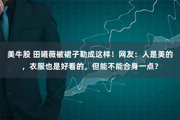 美牛股 田曦薇被裙子勒成这样!网友:人是美的,衣服也是好看的,但能不能合身一点?