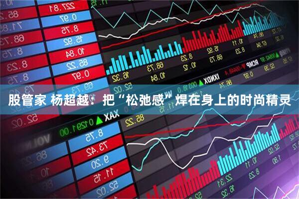 股管家 杨超越:把“松弛感”焊在身上的时尚精灵