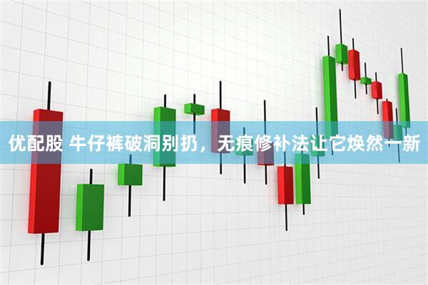 优配股 牛仔裤破洞别扔，无痕修补法让它焕然一新