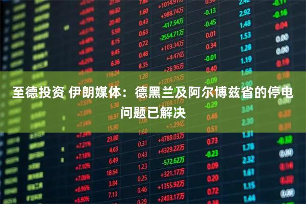 至德投资 伊朗媒体:德黑兰及阿尔博兹省的停电问题已解决