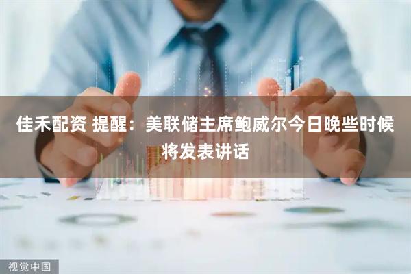 佳禾配资 提醒：美联储主席鲍威尔今日晚些时候将发表讲话