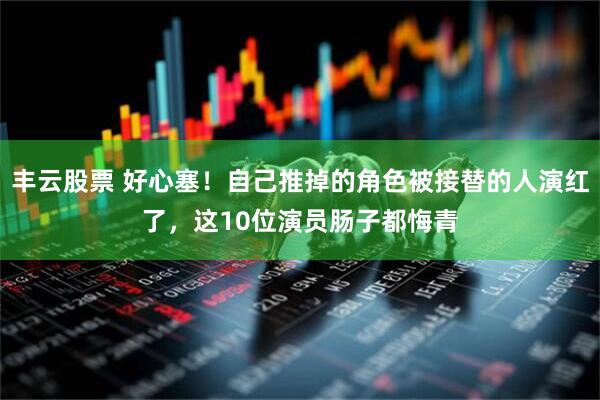 丰云股票 好心塞！自己推掉的角色被接替的人演红了，这10位演员肠子都悔青