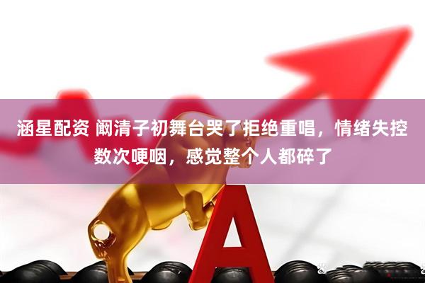 涵星配资 阚清子初舞台哭了拒绝重唱，情绪失控数次哽咽，感觉整个人都碎了