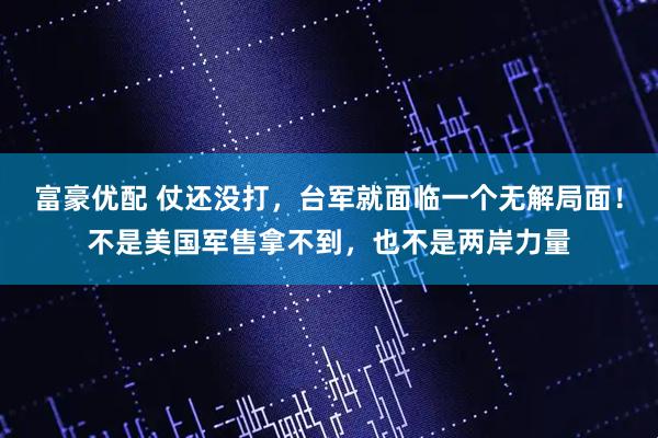 富豪优配 仗还没打,台军就面临一个无解局面!不是美国军售拿不到,也不是两岸力量